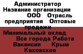 Администратор › Название организации ­ OptGrant, ООО › Отрасль предприятия ­ Оптовые продажи › Минимальный оклад ­ 23 000 - Все города Работа » Вакансии   . Крым,Каховское